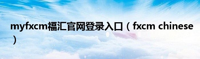 myfxcm福汇官网登录入口(fxcm chinese)