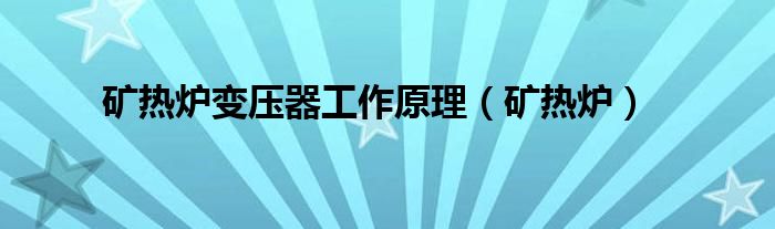 矿热炉变压器工作原理(矿热炉)