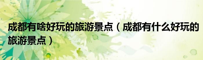 成都有啥好玩的旅游景点(成都有什么好玩的旅游景点)