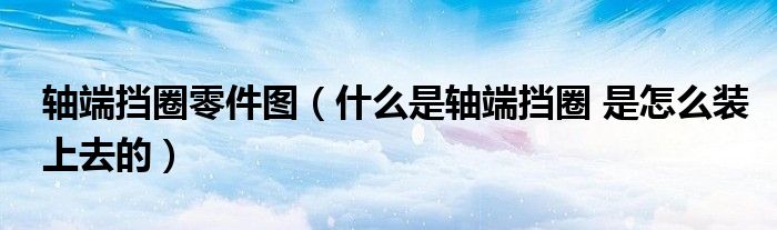 轴端挡圈零件图(什么是轴端挡圈 是怎么装上去的)