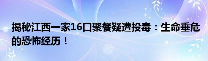 揭秘江西一家16口聚餐疑遭投毒:生命垂危的恐怖经历!