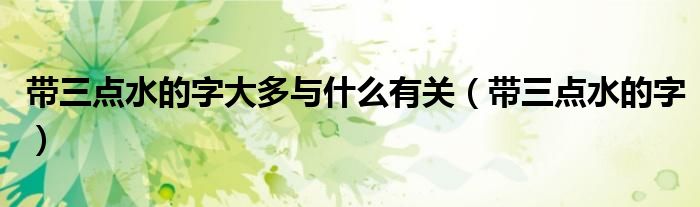 带三点水的字大多与什么有关(带三点水的字)