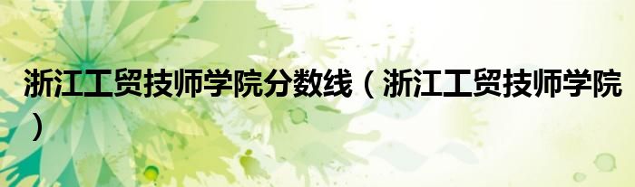 浙江工贸技师学院分数线(浙江工贸技师学院)