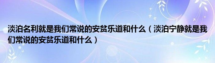 淡泊名利就是我们常说的安贫乐道和什么(淡泊宁静就是我们常说的安贫乐道和什么)
