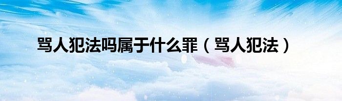 骂人犯法吗属于什么罪(骂人犯法)