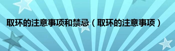 取环的注意事项和禁忌(取环的注意事项)