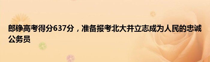 郎铮高考得分637分,准备报考北大并立志成为人民的忠诚公务员