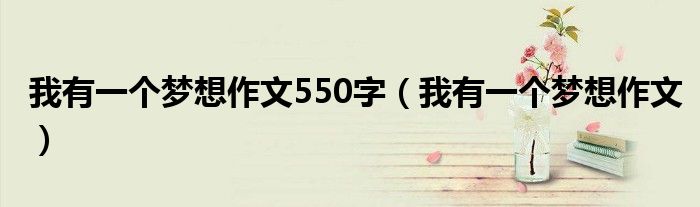 我有一个梦想作文550字(我有一个梦想作文)