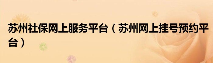 苏州社保网上服务平台(苏州网上挂号预约平台)
