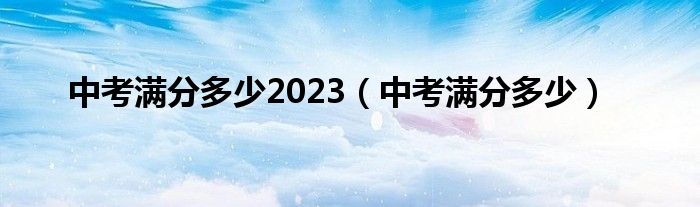 中考满分多少2023(中考满分多少)