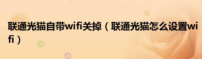 联通光猫自带wifi关掉(联通光猫怎么设置wifi)
