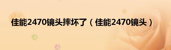 佳能2470镜头摔坏了(佳能2470镜头)
