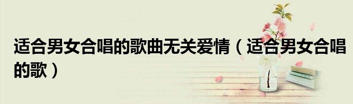 适合男女合唱的歌曲无关爱情(适合男女合唱的歌)