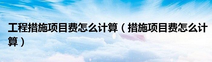 工程措施项目费怎么计算(措施项目费怎么计算)