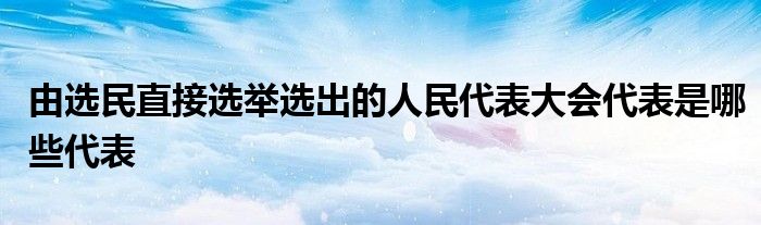 由选民直接选举选出的人民代表大会代表是哪些代表