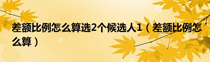 差额比例怎么算选2个候选人1(差额比例怎么算)