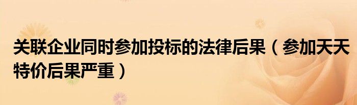关联企业同时参加投标的法律后果(参加天天特价后果严重)