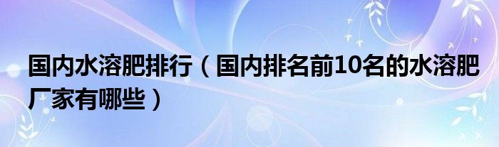 国内水溶肥排行(国内排名前10名的水溶肥厂家有哪些)