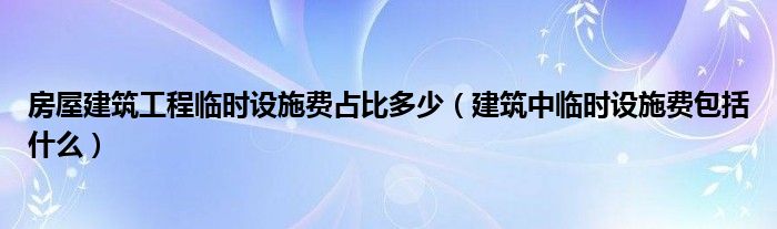 房屋建筑工程临时设施费占比多少(建筑中临时设施费包括什么)