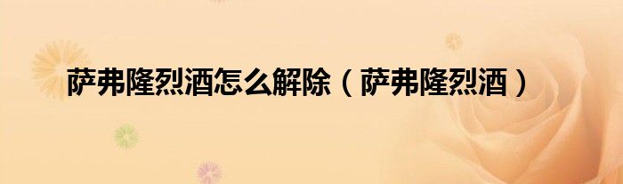 萨弗隆烈酒怎么解除(萨弗隆烈酒)
