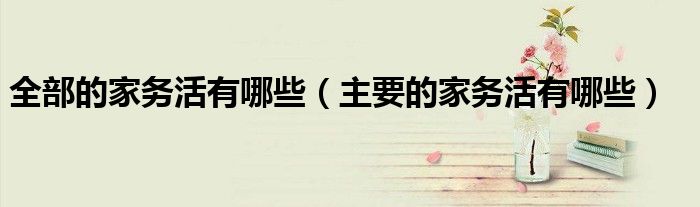 全部的家务活有哪些(主要的家务活有哪些)