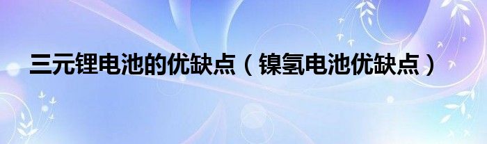 三元锂电池的优缺点(镍氢电池优缺点)