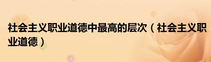 社会主义职业道德中最高的层次(社会主义职业道德)