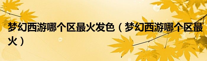 梦幻西游哪个区最火发色(梦幻西游哪个区最火)