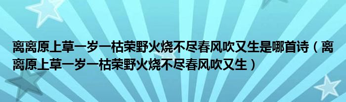 离离原上草一岁一枯荣野火烧不尽春风吹又生是哪首诗(离离原上草一岁一枯荣野火烧不尽春风吹又生)