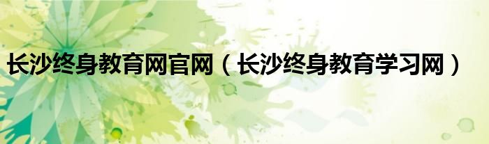 长沙终身教育网官网(长沙终身教育学习网)