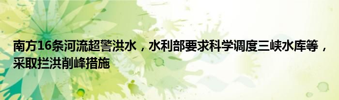 南方16条河流超警洪水,水利部要求科学调度三峡水库等,采取拦洪削峰措施