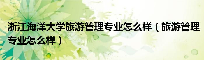 浙江海洋大学旅游管理专业怎么样(旅游管理专业怎么样)