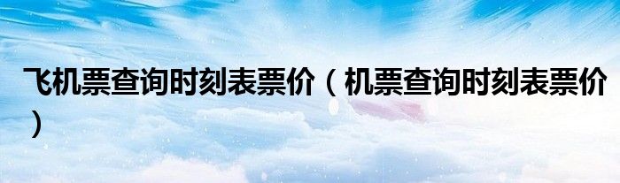 飞机票查询时刻表票价(机票查询时刻表票价)