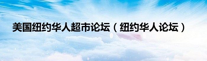 美国纽约华人超市论坛(纽约华人论坛)