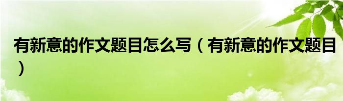 有新意的作文题目怎么写(有新意的作文题目)