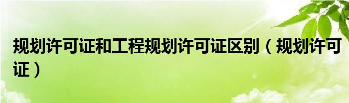 规划许可证和工程规划许可证区别(规划许可证)