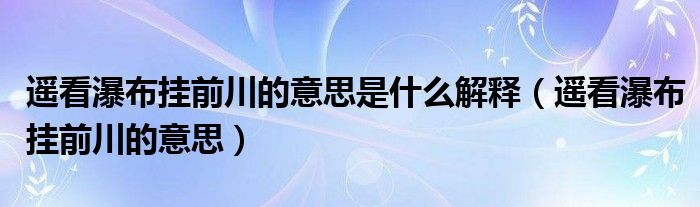 遥看瀑布挂前川的意思是什么解释(遥看瀑布挂前川的意思)