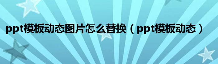 ppt模板动态图片怎么替换(ppt模板动态)