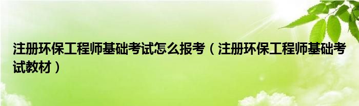 注册环保工程师基础考试怎么报考(注册环保工程师基础考试教材)