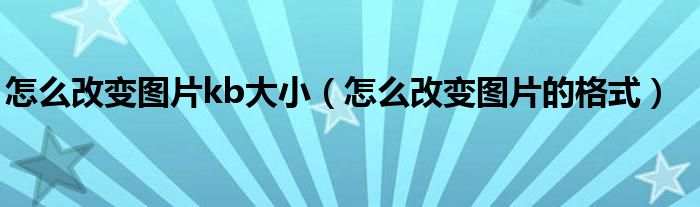 怎么改变图片kb大小(怎么改变图片的格式)
