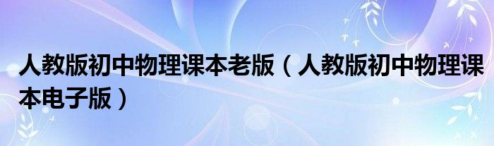 人教版初中物理课本老版(人教版初中物理课本电子版)