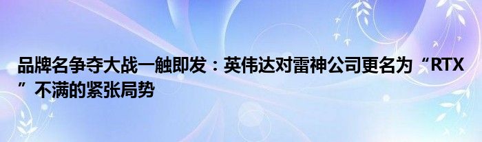 品牌名争夺大战一触即发:英伟达对雷神公司更名为“RTX”不满的紧张局势