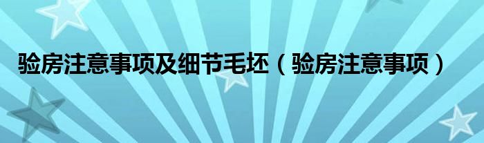 验房注意事项及细节毛坯(验房注意事项)