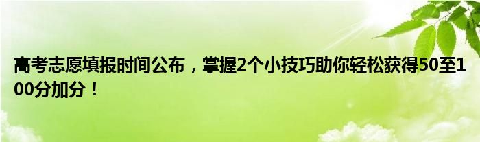 高考志愿填报时间公布,掌握2个小技巧助你轻松获得50至100分加分!