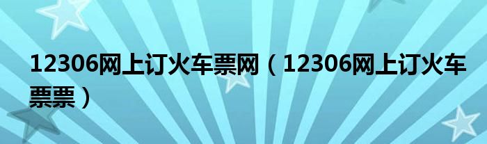12306网上订火车票网(12306网上订火车票票)