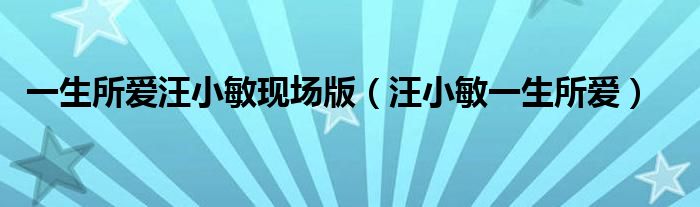 一生所爱汪小敏现场版(汪小敏一生所爱)