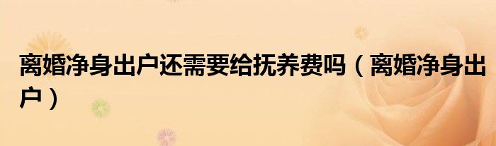 离婚净身出户还需要给抚养费吗(离婚净身出户)