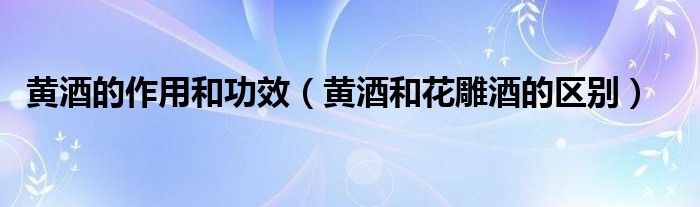 黄酒的作用和功效(黄酒和花雕酒的区别)