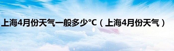 上海4月份天气一般多少°C(上海4月份天气)