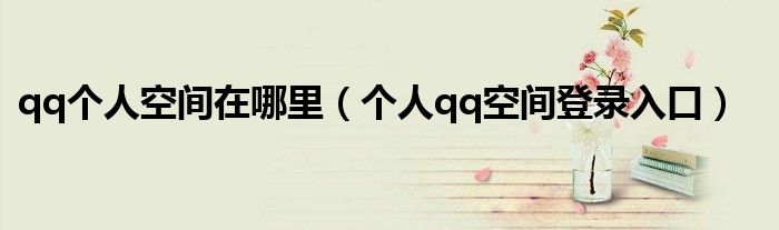 qq个人空间在哪里(个人qq空间登录入口)